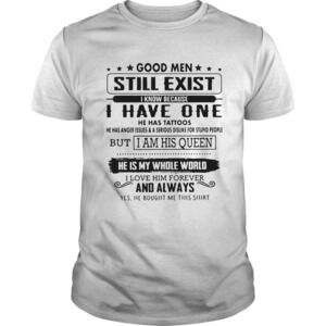 Good Men Still Exist I Know Because I Have One He Has Tattoos He Has Anger Shirt